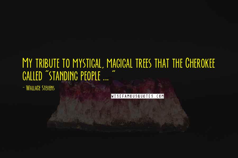 Wallace Stevens Quotes: My tribute to mystical, magical trees that the Cherokee called "standing people ... "