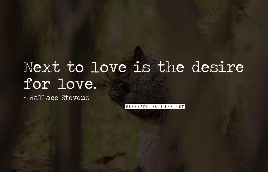 Wallace Stevens Quotes: Next to love is the desire for love.