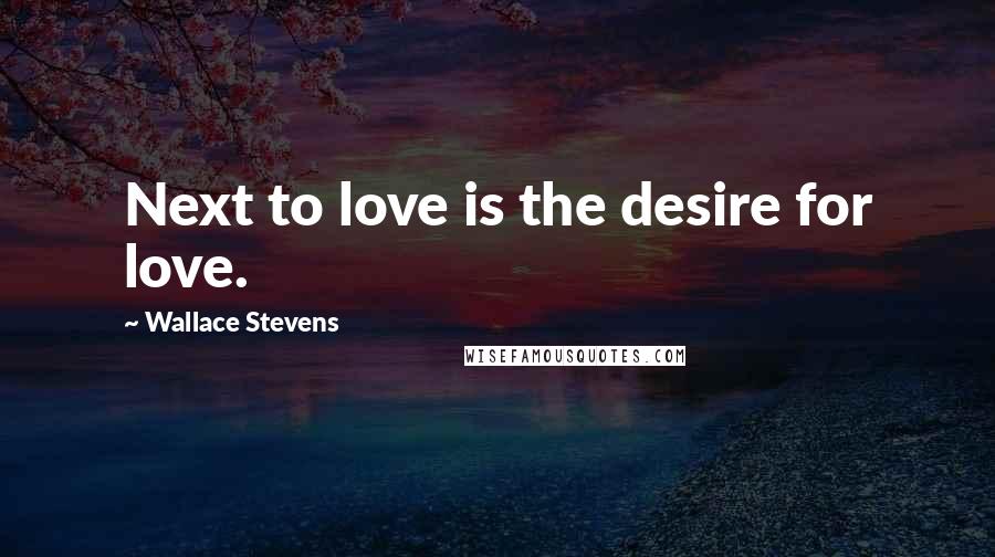 Wallace Stevens Quotes: Next to love is the desire for love.