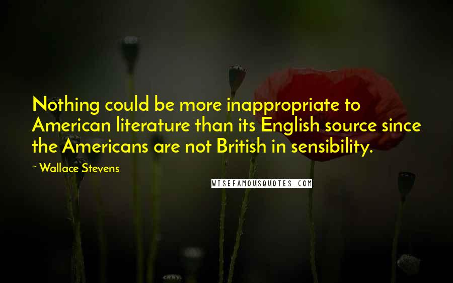 Wallace Stevens Quotes: Nothing could be more inappropriate to American literature than its English source since the Americans are not British in sensibility.