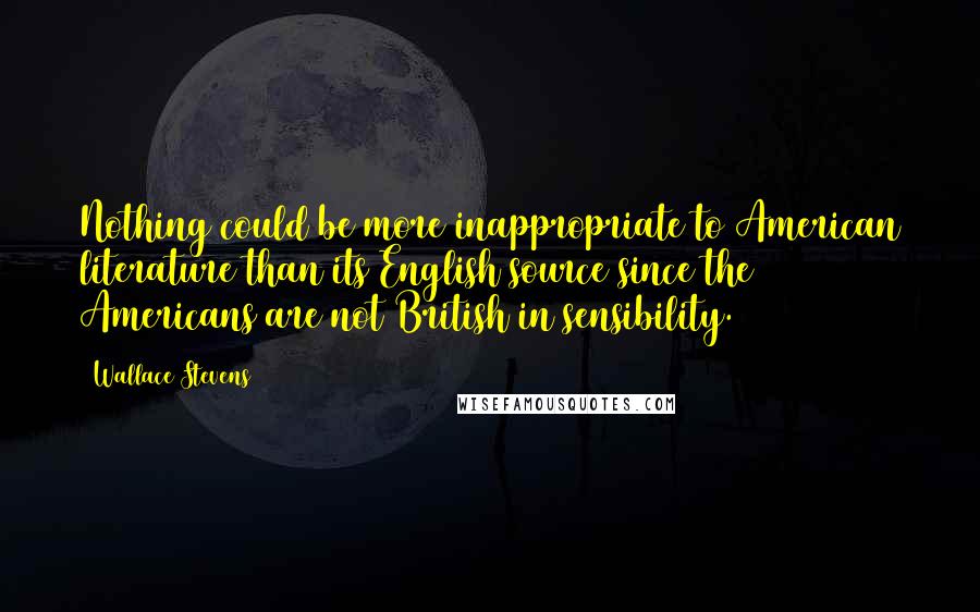 Wallace Stevens Quotes: Nothing could be more inappropriate to American literature than its English source since the Americans are not British in sensibility.