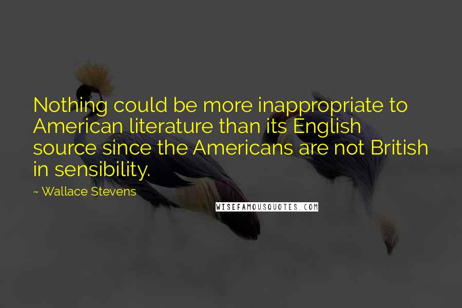 Wallace Stevens Quotes: Nothing could be more inappropriate to American literature than its English source since the Americans are not British in sensibility.