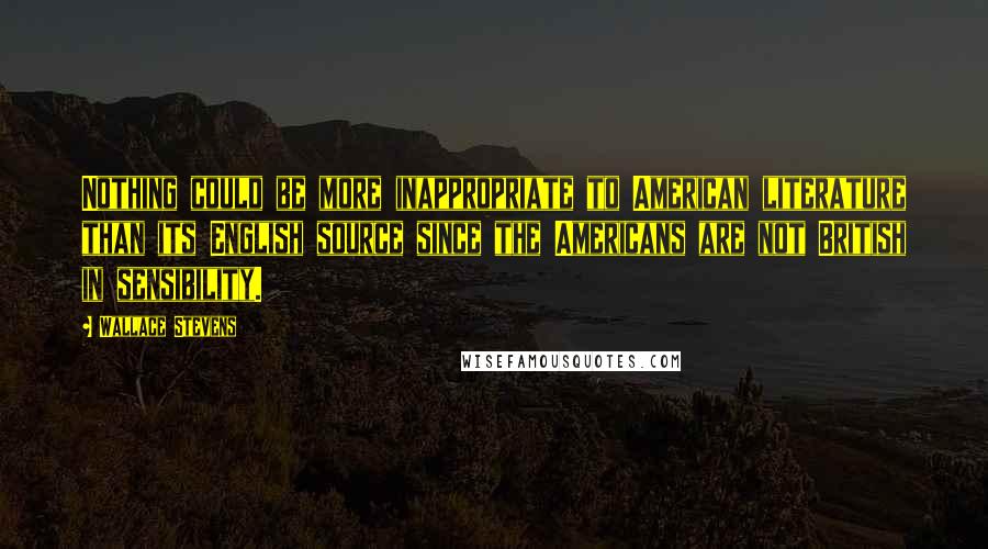 Wallace Stevens Quotes: Nothing could be more inappropriate to American literature than its English source since the Americans are not British in sensibility.