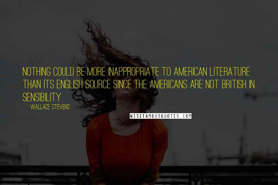 Wallace Stevens Quotes: Nothing could be more inappropriate to American literature than its English source since the Americans are not British in sensibility.