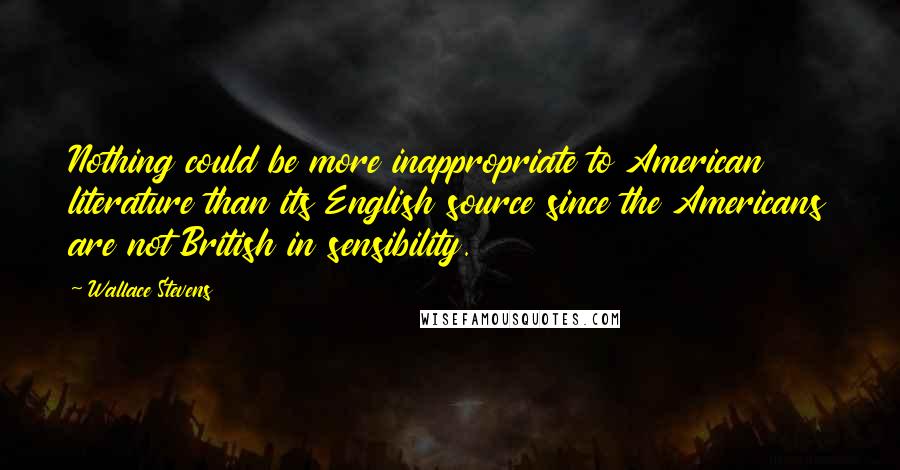 Wallace Stevens Quotes: Nothing could be more inappropriate to American literature than its English source since the Americans are not British in sensibility.