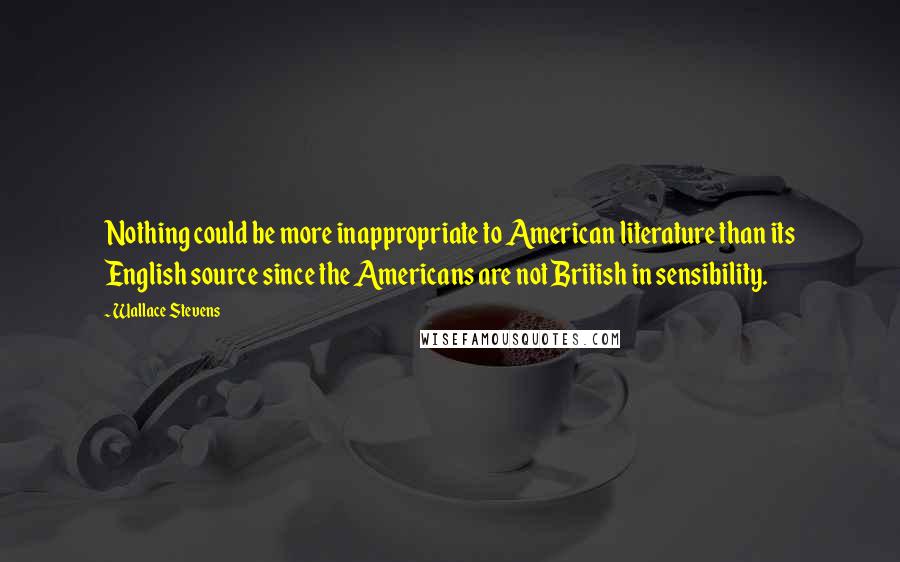 Wallace Stevens Quotes: Nothing could be more inappropriate to American literature than its English source since the Americans are not British in sensibility.