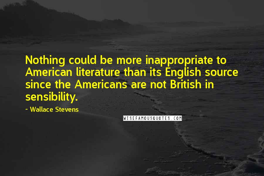 Wallace Stevens Quotes: Nothing could be more inappropriate to American literature than its English source since the Americans are not British in sensibility.