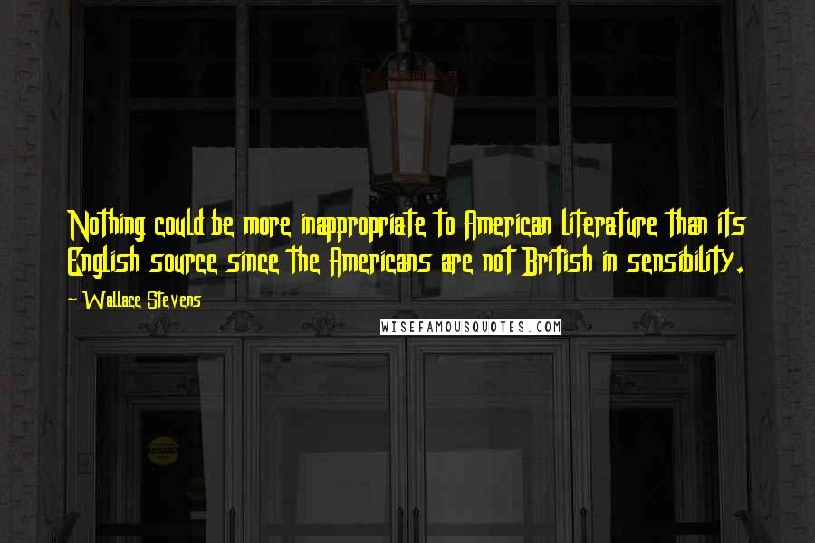 Wallace Stevens Quotes: Nothing could be more inappropriate to American literature than its English source since the Americans are not British in sensibility.