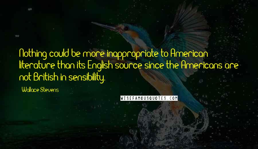 Wallace Stevens Quotes: Nothing could be more inappropriate to American literature than its English source since the Americans are not British in sensibility.