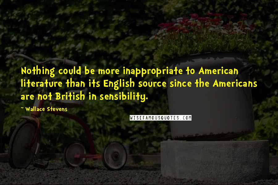 Wallace Stevens Quotes: Nothing could be more inappropriate to American literature than its English source since the Americans are not British in sensibility.