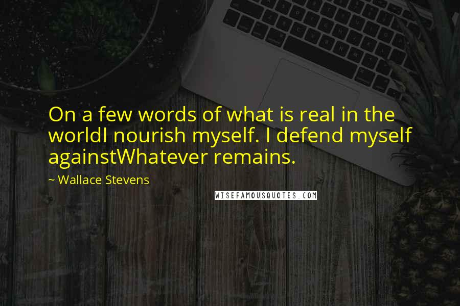 Wallace Stevens Quotes: On a few words of what is real in the worldI nourish myself. I defend myself againstWhatever remains.