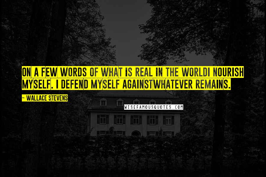 Wallace Stevens Quotes: On a few words of what is real in the worldI nourish myself. I defend myself againstWhatever remains.