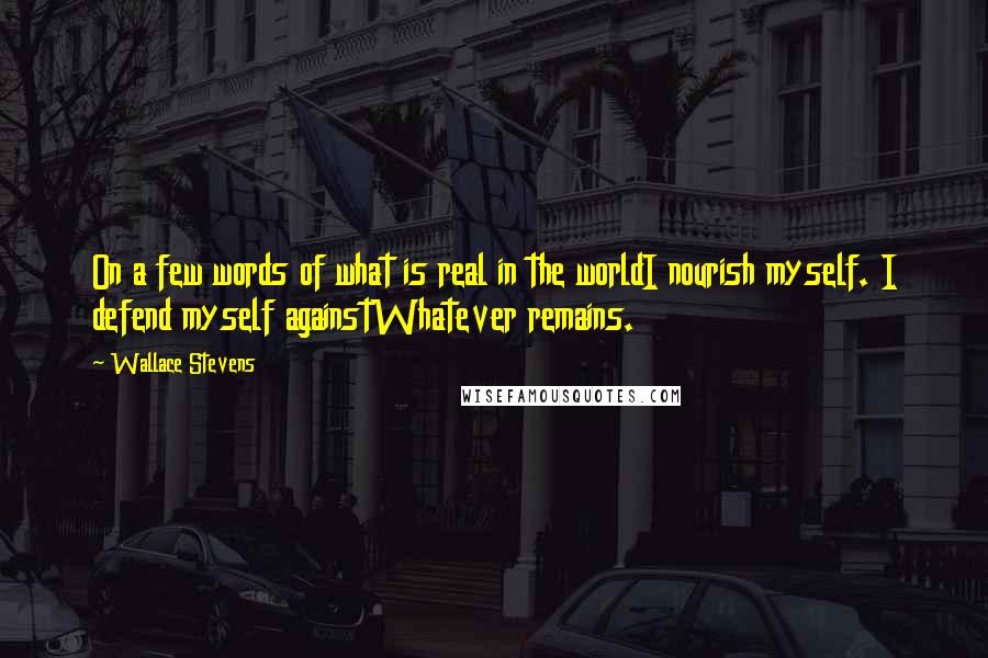 Wallace Stevens Quotes: On a few words of what is real in the worldI nourish myself. I defend myself againstWhatever remains.