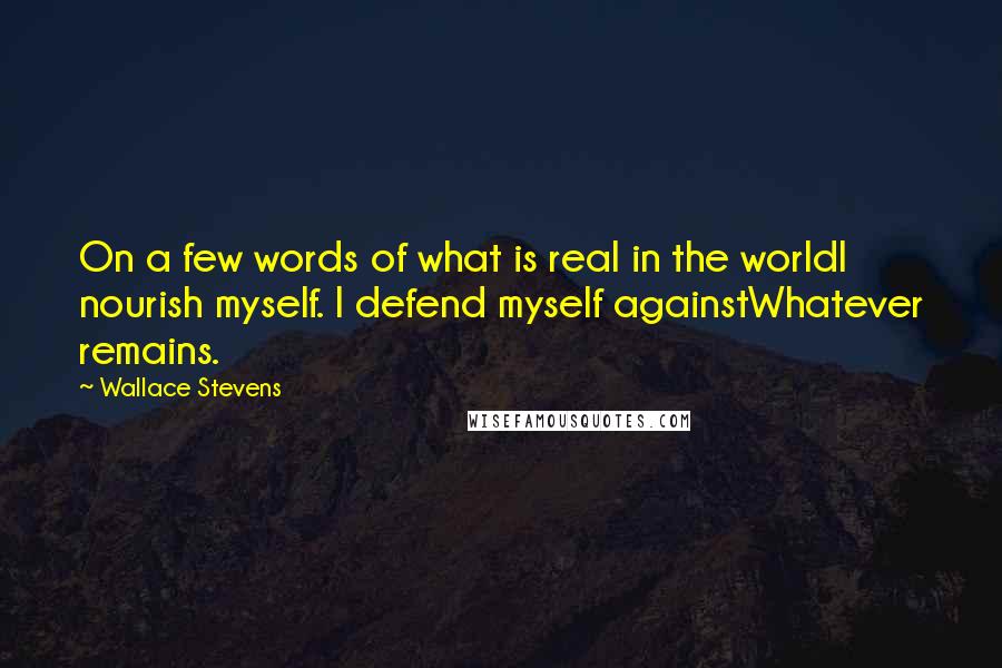 Wallace Stevens Quotes: On a few words of what is real in the worldI nourish myself. I defend myself againstWhatever remains.