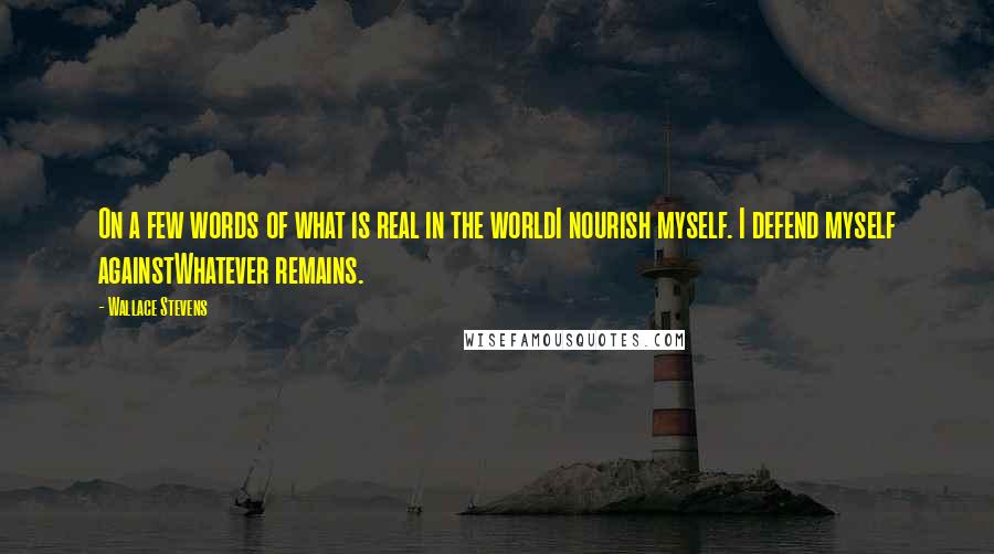 Wallace Stevens Quotes: On a few words of what is real in the worldI nourish myself. I defend myself againstWhatever remains.