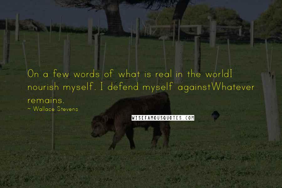 Wallace Stevens Quotes: On a few words of what is real in the worldI nourish myself. I defend myself againstWhatever remains.