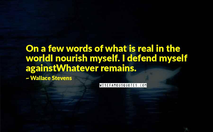 Wallace Stevens Quotes: On a few words of what is real in the worldI nourish myself. I defend myself againstWhatever remains.