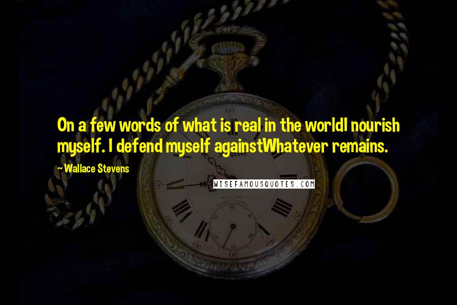 Wallace Stevens Quotes: On a few words of what is real in the worldI nourish myself. I defend myself againstWhatever remains.