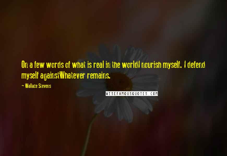 Wallace Stevens Quotes: On a few words of what is real in the worldI nourish myself. I defend myself againstWhatever remains.