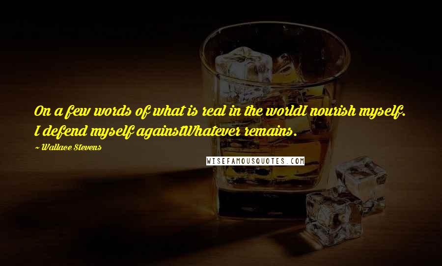 Wallace Stevens Quotes: On a few words of what is real in the worldI nourish myself. I defend myself againstWhatever remains.