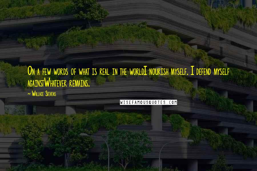 Wallace Stevens Quotes: On a few words of what is real in the worldI nourish myself. I defend myself againstWhatever remains.