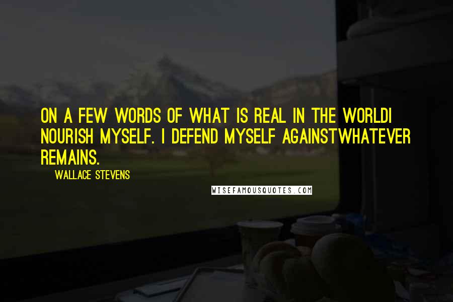Wallace Stevens Quotes: On a few words of what is real in the worldI nourish myself. I defend myself againstWhatever remains.