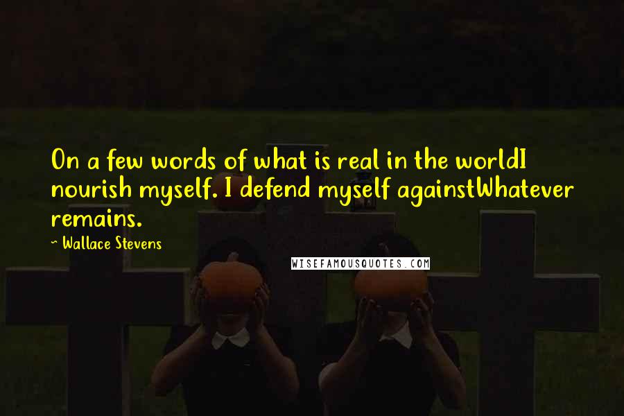 Wallace Stevens Quotes: On a few words of what is real in the worldI nourish myself. I defend myself againstWhatever remains.