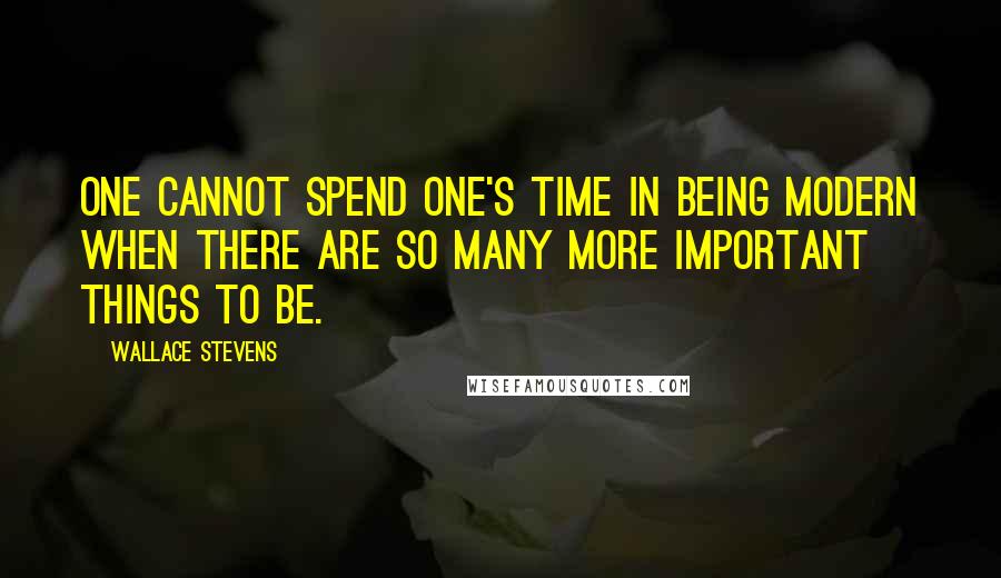 Wallace Stevens Quotes: One cannot spend one's time in being modern when there are so many more important things to be.