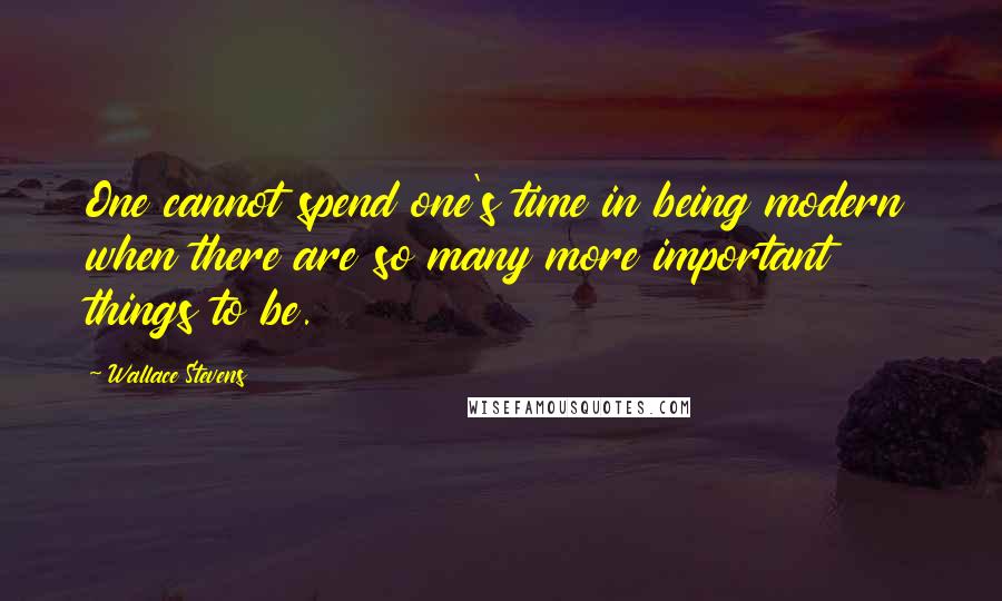 Wallace Stevens Quotes: One cannot spend one's time in being modern when there are so many more important things to be.