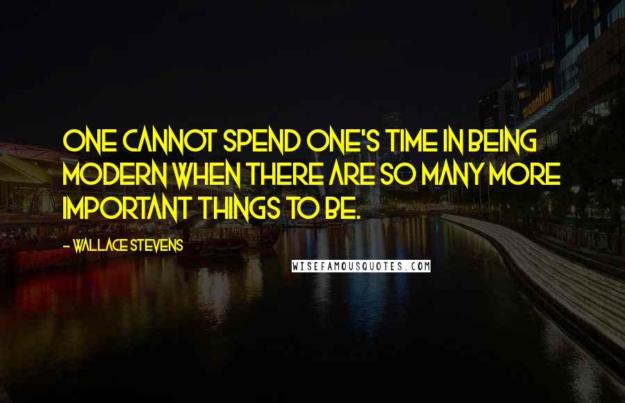 Wallace Stevens Quotes: One cannot spend one's time in being modern when there are so many more important things to be.