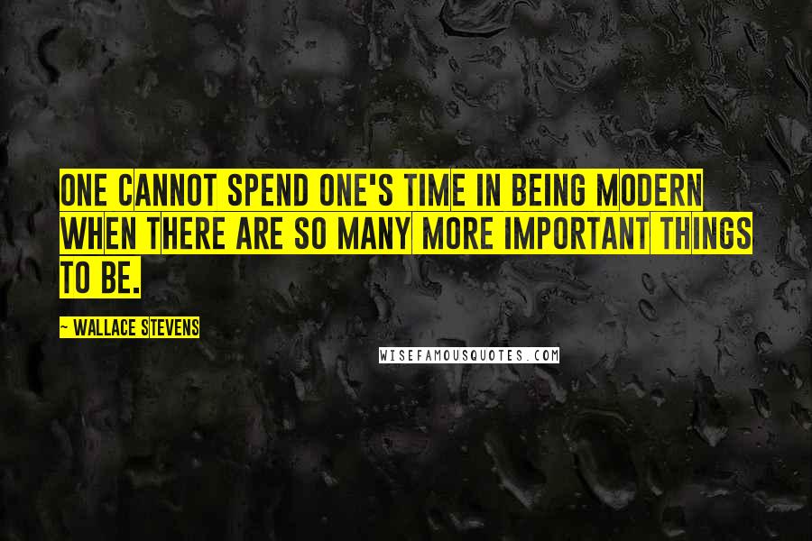 Wallace Stevens Quotes: One cannot spend one's time in being modern when there are so many more important things to be.