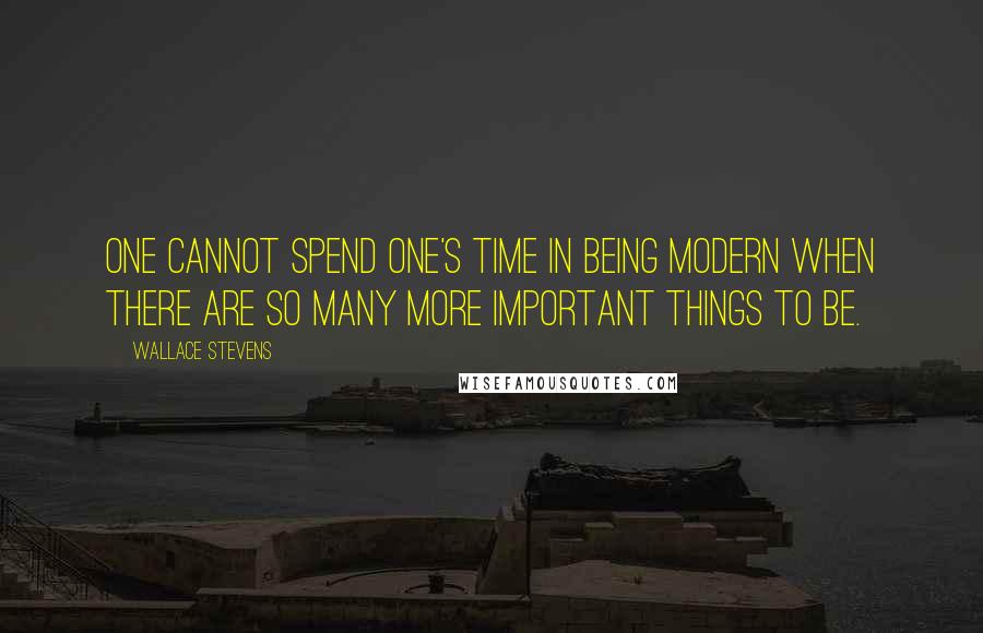 Wallace Stevens Quotes: One cannot spend one's time in being modern when there are so many more important things to be.