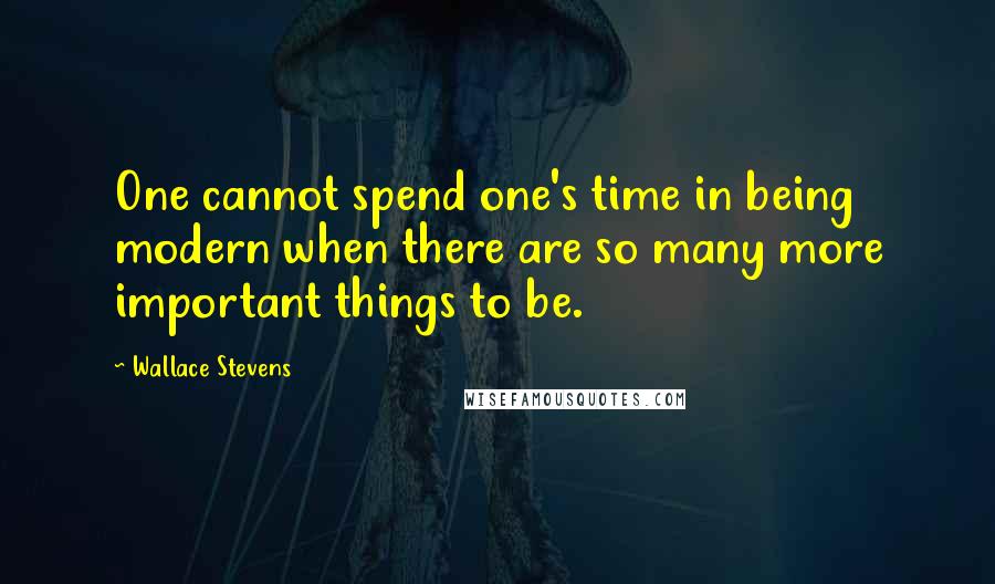 Wallace Stevens Quotes: One cannot spend one's time in being modern when there are so many more important things to be.