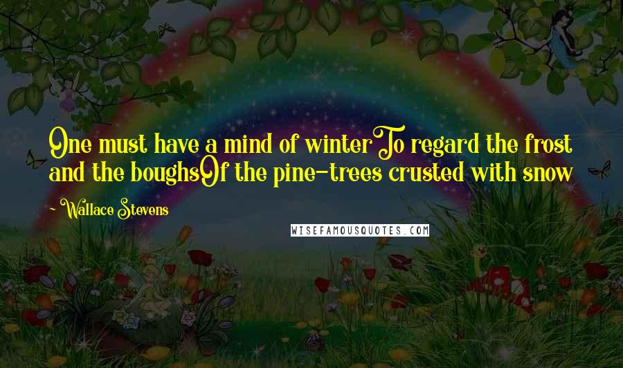 Wallace Stevens Quotes: One must have a mind of winterTo regard the frost and the boughsOf the pine-trees crusted with snow