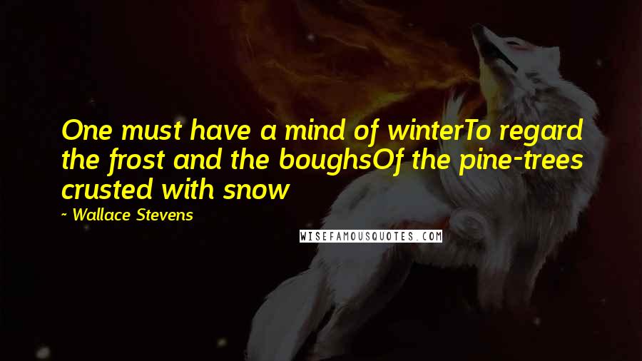 Wallace Stevens Quotes: One must have a mind of winterTo regard the frost and the boughsOf the pine-trees crusted with snow