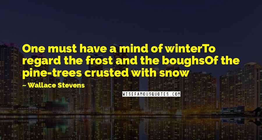 Wallace Stevens Quotes: One must have a mind of winterTo regard the frost and the boughsOf the pine-trees crusted with snow