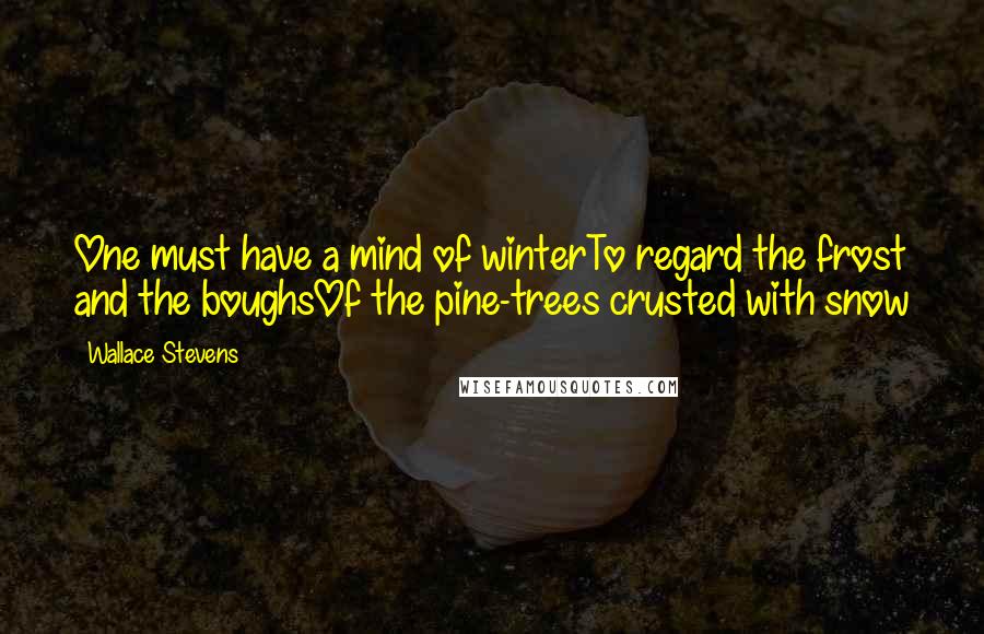 Wallace Stevens Quotes: One must have a mind of winterTo regard the frost and the boughsOf the pine-trees crusted with snow