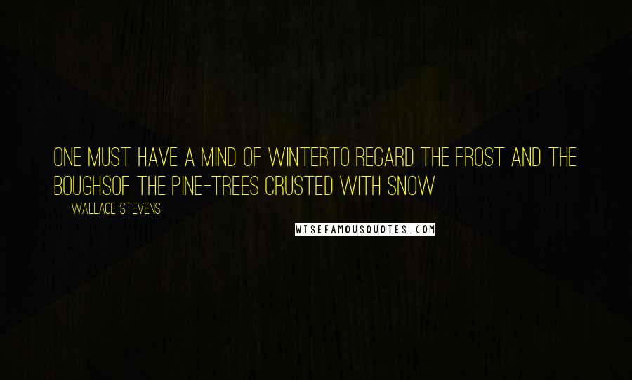 Wallace Stevens Quotes: One must have a mind of winterTo regard the frost and the boughsOf the pine-trees crusted with snow