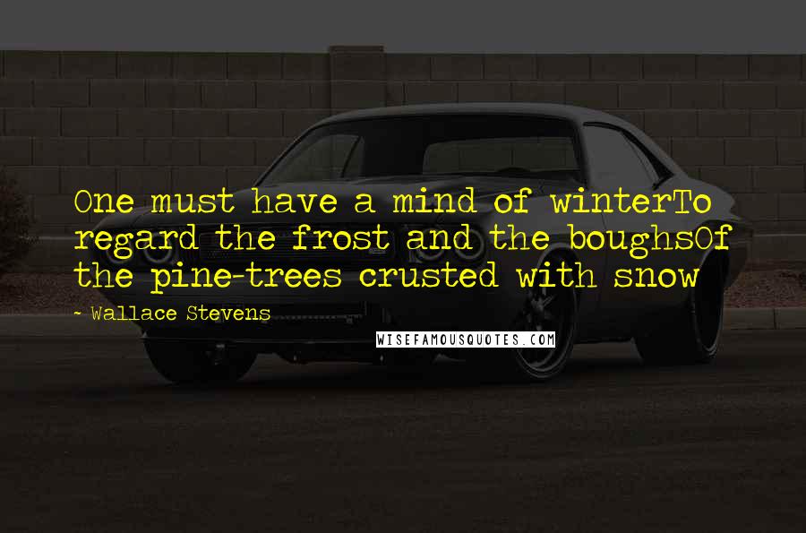 Wallace Stevens Quotes: One must have a mind of winterTo regard the frost and the boughsOf the pine-trees crusted with snow