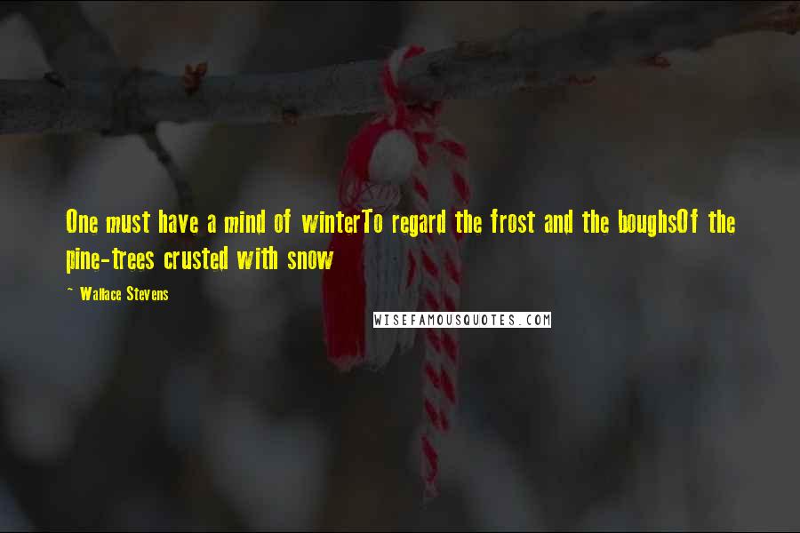 Wallace Stevens Quotes: One must have a mind of winterTo regard the frost and the boughsOf the pine-trees crusted with snow