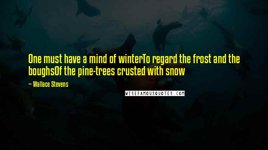 Wallace Stevens Quotes: One must have a mind of winterTo regard the frost and the boughsOf the pine-trees crusted with snow