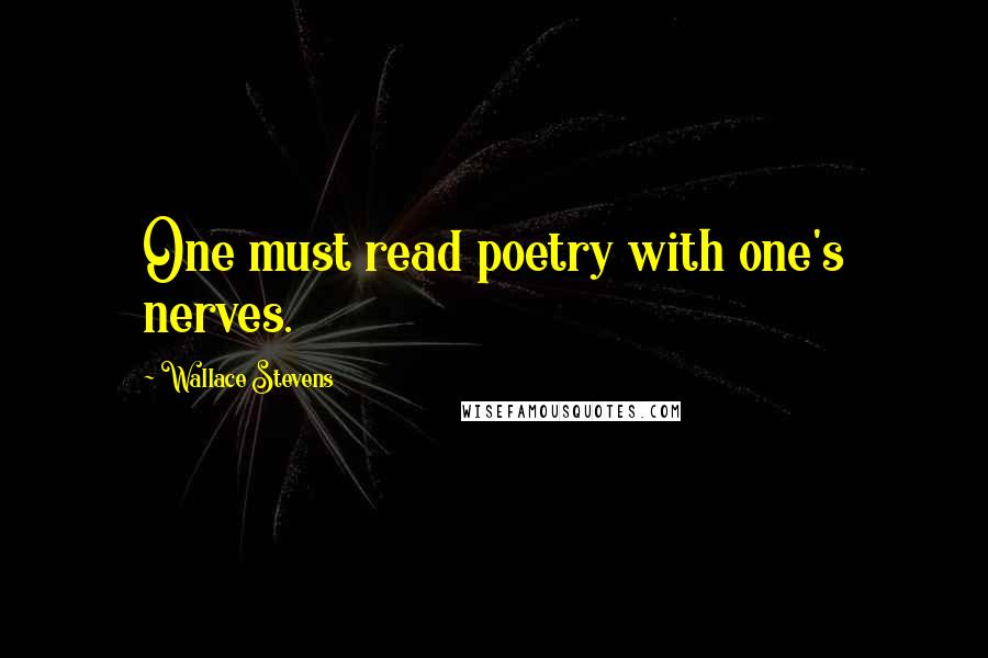 Wallace Stevens Quotes: One must read poetry with one's nerves.