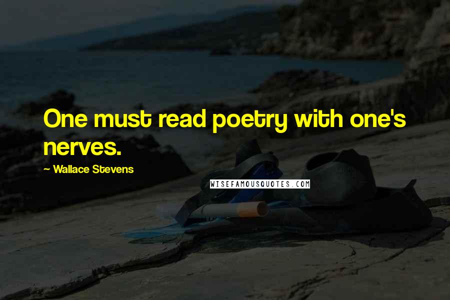 Wallace Stevens Quotes: One must read poetry with one's nerves.