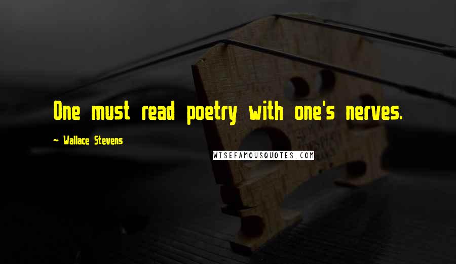 Wallace Stevens Quotes: One must read poetry with one's nerves.