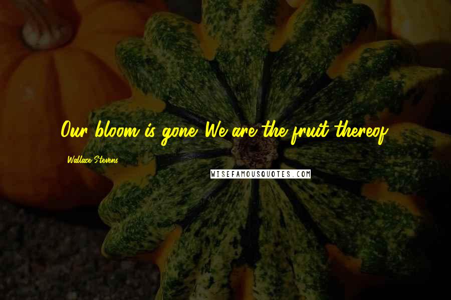 Wallace Stevens Quotes: Our bloom is gone. We are the fruit thereof.