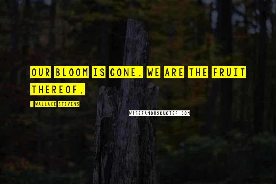 Wallace Stevens Quotes: Our bloom is gone. We are the fruit thereof.