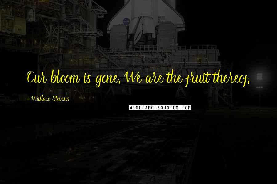 Wallace Stevens Quotes: Our bloom is gone. We are the fruit thereof.