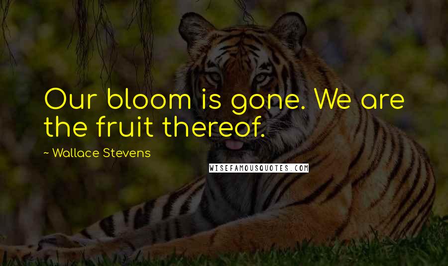 Wallace Stevens Quotes: Our bloom is gone. We are the fruit thereof.