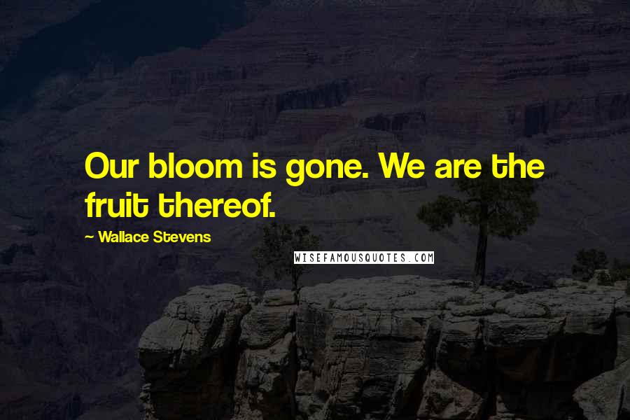 Wallace Stevens Quotes: Our bloom is gone. We are the fruit thereof.