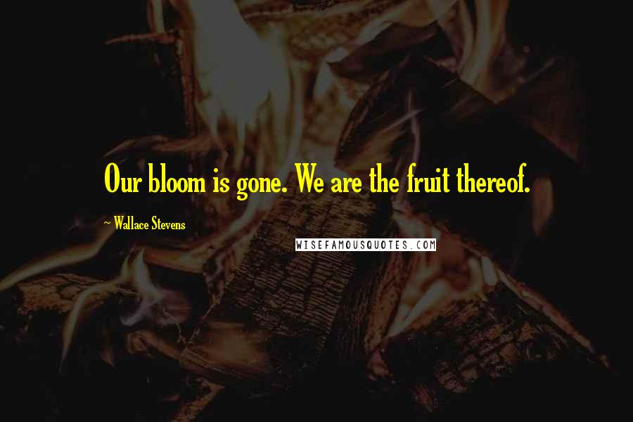 Wallace Stevens Quotes: Our bloom is gone. We are the fruit thereof.